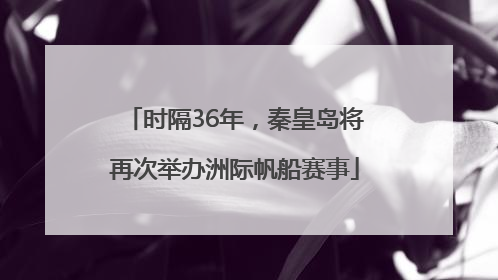 时隔36年，秦皇岛将再次举办洲际帆船赛事