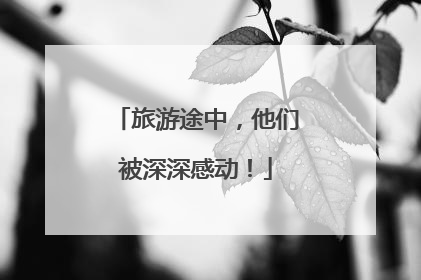 旅游途中，他们被深深感动！