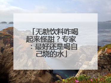无糖饮料咋喝起来怪甜？专家：最好还是喝自己烧的水
