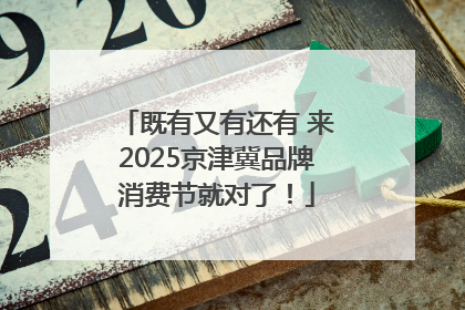 既有又有还有 来2025京津冀品牌消费节就对了！