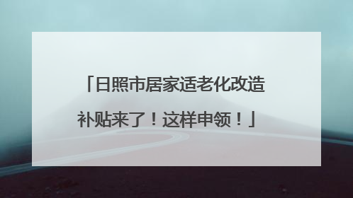 日照市居家适老化改造补贴来了！这样申领！
