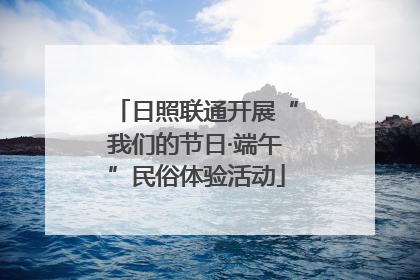 日照联通开展“我们的节日·端午”民俗体验活动