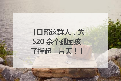 日照这群人，为 520 余个孤困孩子撑起一片天！