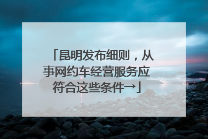 昆明发布细则，从事网约车经营服务应符合这些条件→
