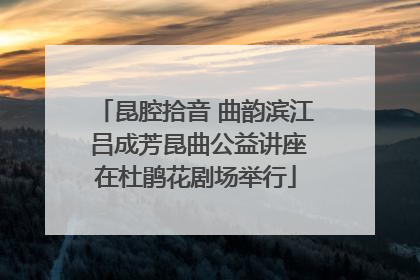 昆腔拾音 曲韵滨江 吕成芳昆曲公益讲座在杜鹃花剧场举行