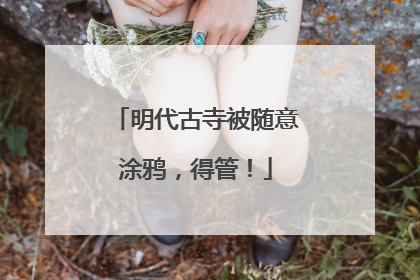 明代古寺被随意涂鸦，得管！