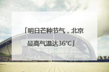 明日芒种节气，北京最高气温达36℃