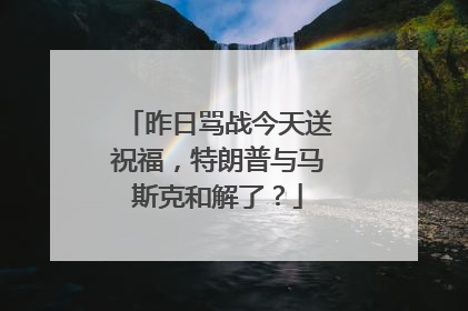 昨日骂战今天送祝福，特朗普与马斯克和解了？