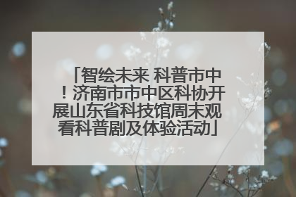 智绘未来 科普市中！济南市市中区科协开展山东省科技馆周末观看科普剧及体验活动