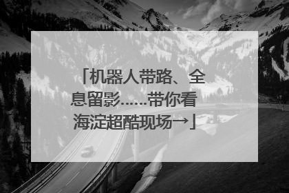 机器人带路、全息留影……带你看海淀超酷现场→