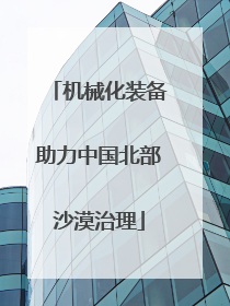 机械化装备助力中国北部沙漠治理