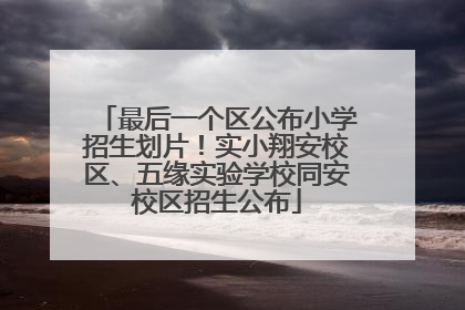 最后一个区公布小学招生划片！实小翔安校区、五缘实验学校同安校区招生公布