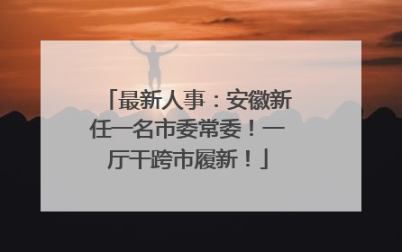 最新人事：安徽新任一名市委常委！一厅干跨市履新！