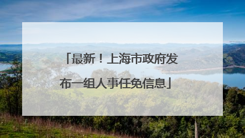 最新！上海市政府发布一组人事任免信息