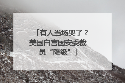 有人当场哭了？美国白宫国安委裁员“降级”