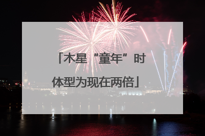 木星“童年”时体型为现在两倍