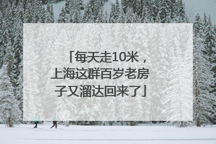 每天走10米，上海这群百岁老房子又溜达回来了