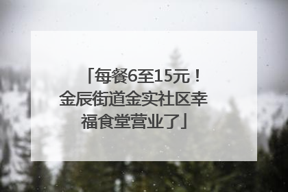 每餐6至15元！金辰街道金实社区幸福食堂营业了