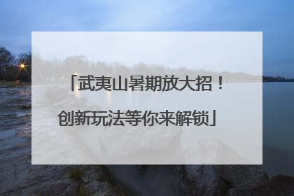 武夷山暑期放大招！创新玩法等你来解锁