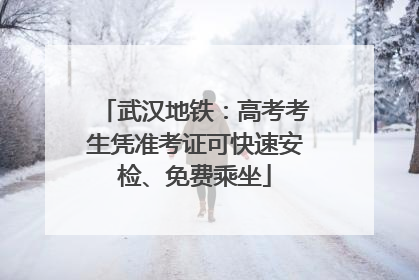 武汉地铁：高考考生凭准考证可快速安检、免费乘坐