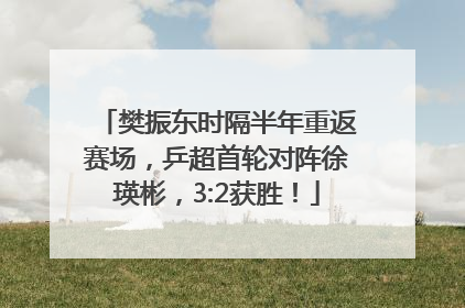 樊振东时隔半年重返赛场，乒超首轮对阵徐瑛彬，3:2获胜！