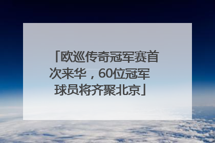 欧巡传奇冠军赛首次来华，60位冠军球员将齐聚北京