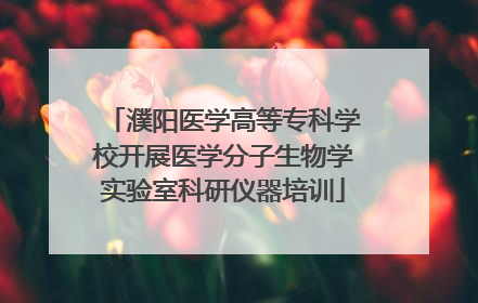濮阳医学高等专科学校开展医学分子生物学实验室科研仪器培训