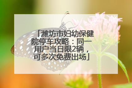 潍坊市妇幼保健院停车攻略：同一用户当日限2辆，可多次免费出场