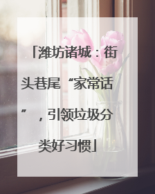 潍坊诸城：街头巷尾“家常话”，引领垃圾分类好习惯