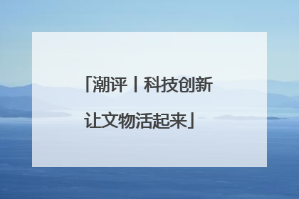 潮评丨科技创新让文物活起来