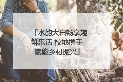 水韵大白畅享趣鲜乐活 校地携手赋能乡村振兴