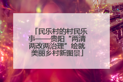 民乐村的村民乐事——贵阳“两清两改两治理”绘就美丽乡村新图景