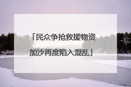 民众争抢救援物资 加沙再度陷入混乱