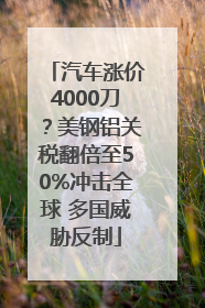 汽车涨价4000刀？美钢铝关税翻倍至50%冲击全球 多国威胁反制