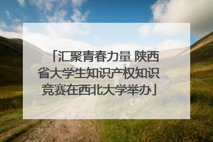 汇聚青春力量 陕西省大学生知识产权知识竞赛在西北大学举办