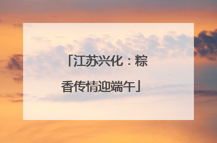 江苏兴化：粽香传情迎端午