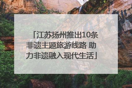 江苏扬州推出10条非遗主题旅游线路 助力非遗融入现代生活