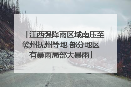 江西强降雨区域南压至赣州抚州等地 部分地区有暴雨局部大暴雨