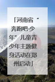 河南省“奔跑吧·少年”儿童青少年主题健身活动在郑州启动