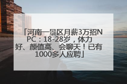 河南一景区月薪3万招NPC：18-28岁，体力好、颜值高、会聊天！已有1000多人应聘