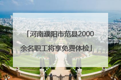 河南濮阳市范县2000余名职工将享免费体检