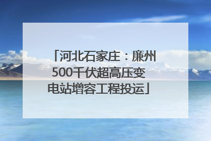 河北石家庄：廉州500千伏超高压变电站增容工程投运