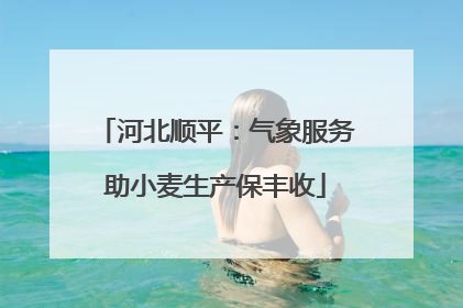 河北顺平：气象服务助小麦生产保丰收