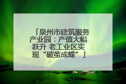 泉州市建筑服务产业园：产值大幅跃升 老工业区实现“破茧成蝶”