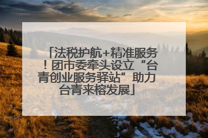 法税护航+精准服务！团市委牵头设立“台青创业服务驿站”助力台青来榕发展