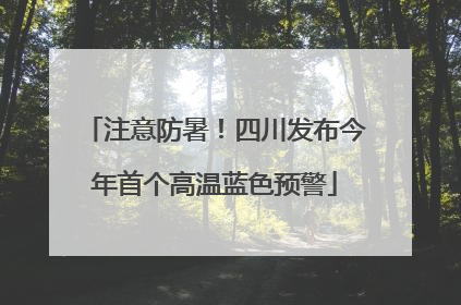 注意防暑！四川发布今年首个高温蓝色预警