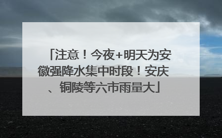 注意！今夜+明天为安徽强降水集中时段！安庆、铜陵等六市雨量大