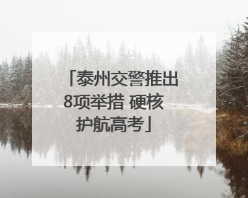 泰州交警推出8项举措 硬核护航高考