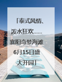 泰式风情、泼水狂欢……襄阳奇梦海滩6月15日盛大开园