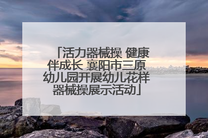 活力器械操 健康伴成长 襄阳市三原幼儿园开展幼儿花样器械操展示活动